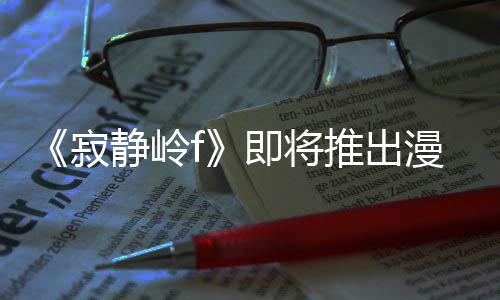 版 并拥编的漫画推出寂静岭即将剧改结局全新戏编有游